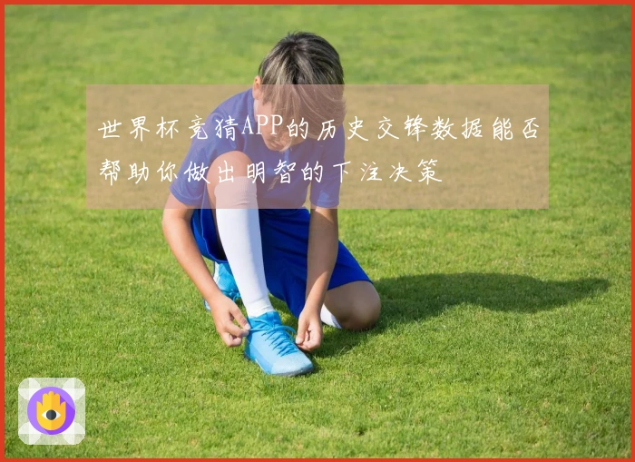 世界杯竞猜APP的历史交锋数据能否帮助你做出明智的下注决策