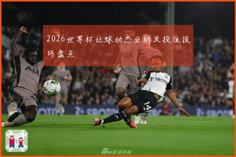 2026世界杯让球动态分析及投注技巧盘点