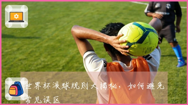 世界杯滚球规则大揭秘，如何避免常见误区
