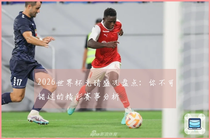 2026世界杯竞猜盛况盘点：你不可错过的精彩赛事分析