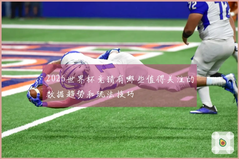 2026世界杯竞猜有哪些值得关注的数据趋势和玩法技巧