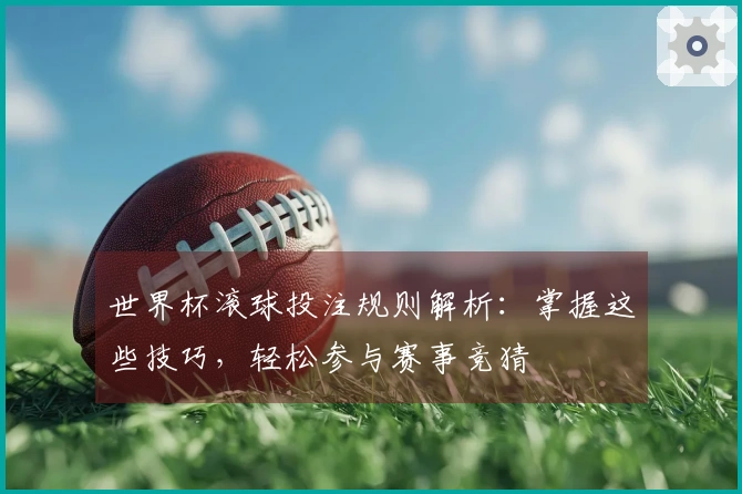世界杯滚球投注规则解析：掌握这些技巧，轻松参与赛事竞猜