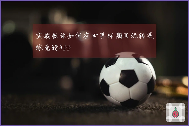 实战教你如何在世界杯期间玩转滚球竞猜App