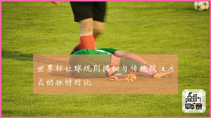 世界杯让球规则揭秘与传统投注方式的独特对比