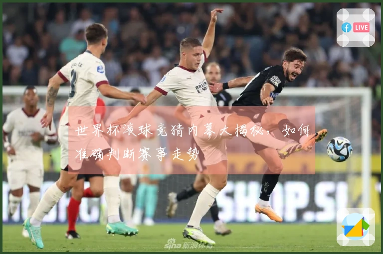 世界杯滚球竞猜内幕大揭秘，如何准确判断赛事走势