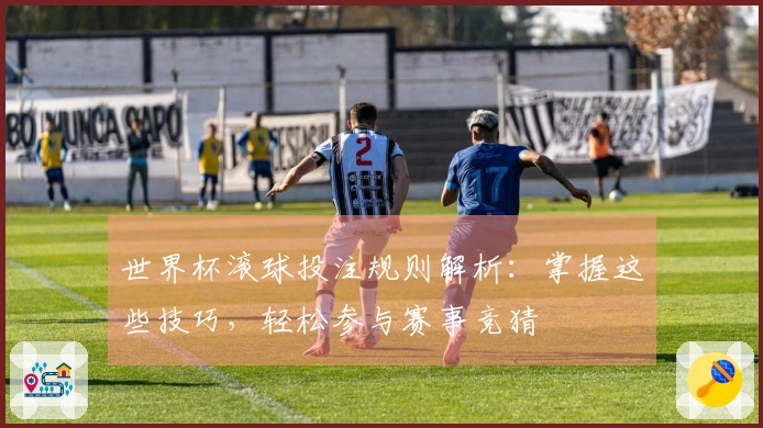 世界杯滚球投注规则解析：掌握这些技巧，轻松参与赛事竞猜