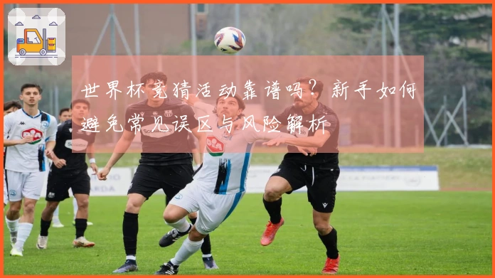 世界杯竞猜活动靠谱吗？新手如何避免常见误区与风险解析
