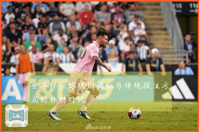 世界杯让球规则揭秘与传统投注方式的独特对比