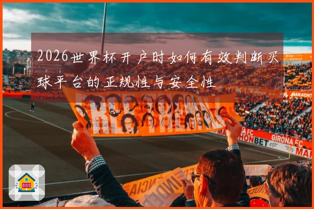 2026世界杯开户时如何有效判断买球平台的正规性与安全性