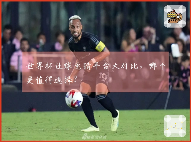 世界杯让球竞猜平台大对比，哪个更值得选择？