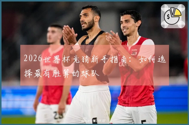 2026世界杯竞猜新手指南：如何选择最有胜算的球队