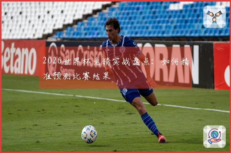 2026世界杯竞猜实战盘点：如何精准预测比赛结果