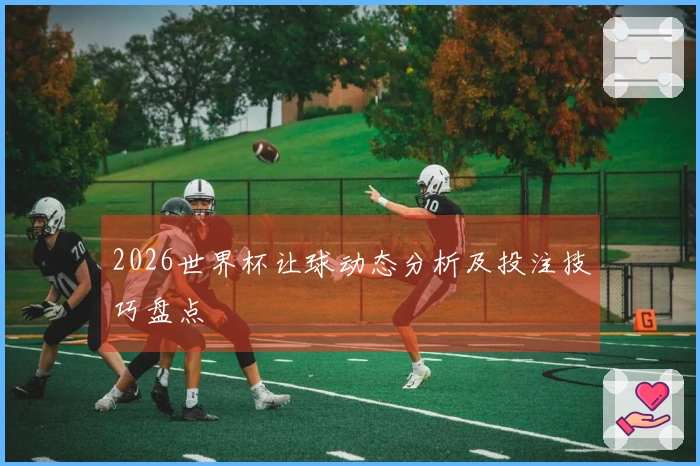 2026世界杯让球动态分析及投注技巧盘点