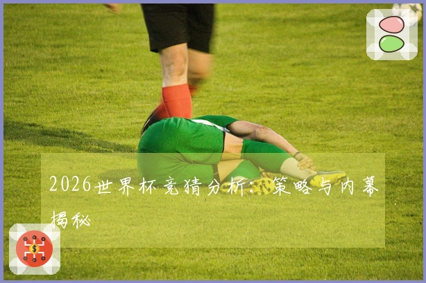 2026世界杯竞猜分析：策略与内幕揭秘