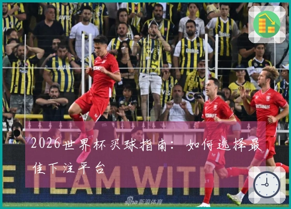 2026世界杯买球指南：如何选择最佳下注平台