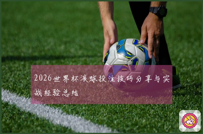 2026世界杯滚球投注技巧分享与实战经验总结