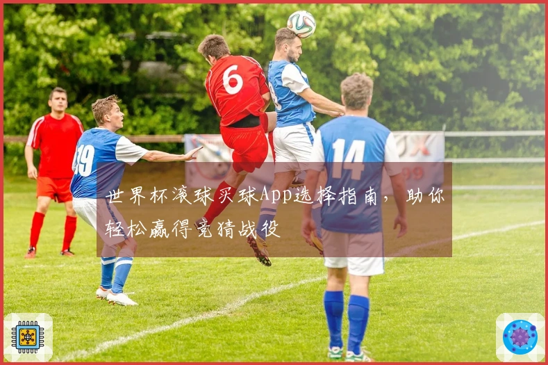 世界杯滚球买球App选择指南，助你轻松赢得竞猜战役