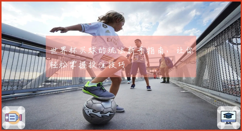 世界杯买球的玩法新手指南，让你轻松掌握投注技巧
