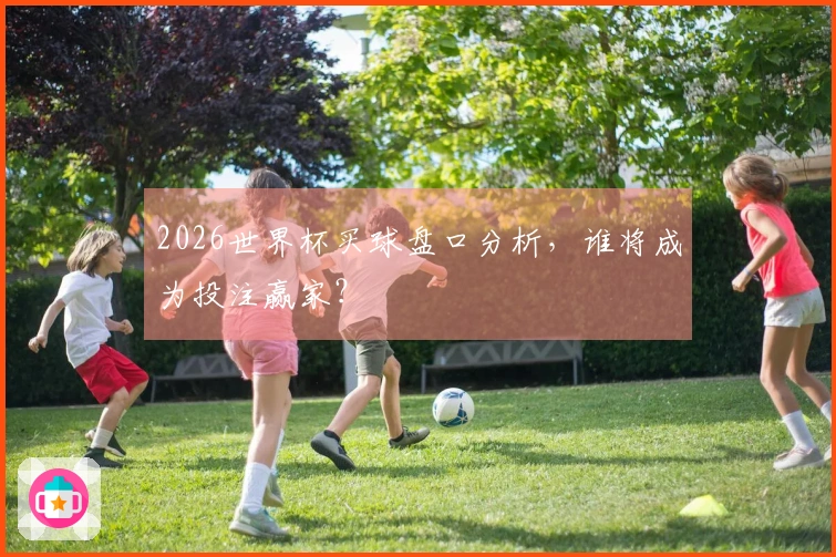 2026世界杯买球盘口分析，谁将成为投注赢家？