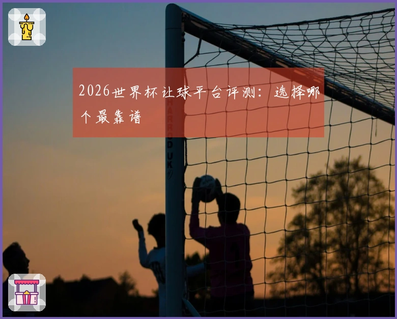 2026世界杯让球平台评测：选择哪个最靠谱