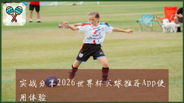 实战分享2026世界杯买球推荐App使用体验