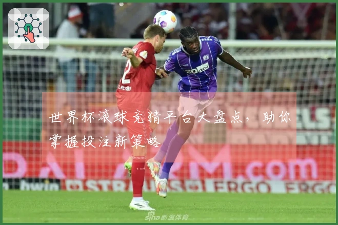 世界杯滚球竞猜平台大盘点，助你掌握投注新策略