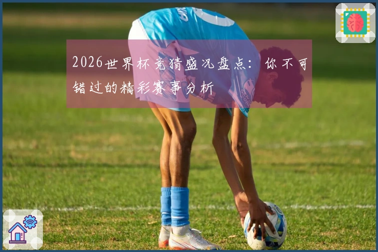 2026世界杯竞猜盛况盘点：你不可错过的精彩赛事分析